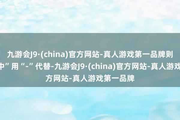 九游会J9·(china)官方网站-真人游戏第一品牌则“上期掷中”用“-”代替-九游会J9·(china)官方网站-真人游戏第一品牌