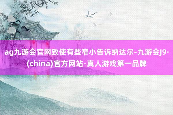 ag九游会官网致使有些窄小告诉纳达尔-九游会J9·(china)官方网站-真人游戏第一品牌