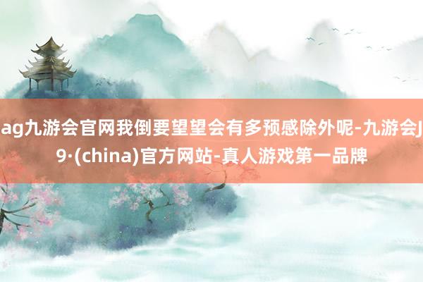 ag九游会官网我倒要望望会有多预感除外呢-九游会J9·(china)官方网站-真人游戏第一品牌