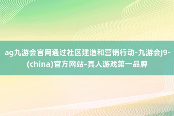 ag九游会官网通过社区建造和营销行动-九游会J9·(china)官方网站-真人游戏第一品牌