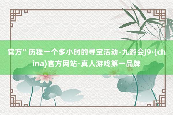 官方”历程一个多小时的寻宝活动-九游会J9·(china)官方网站-真人游戏第一品牌