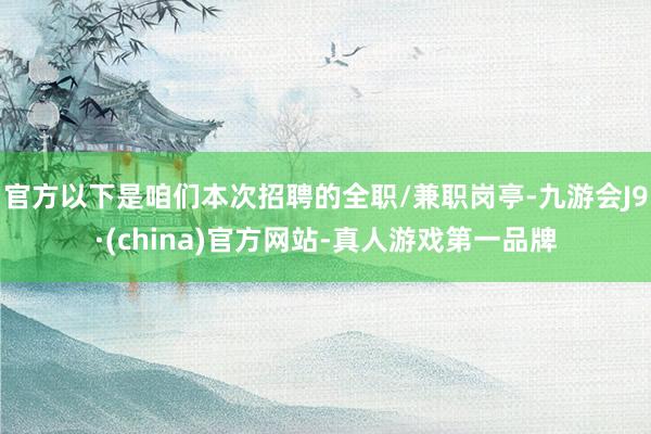 官方以下是咱们本次招聘的全职/兼职岗亭-九游会J9·(china)官方网站-真人游戏第一品牌