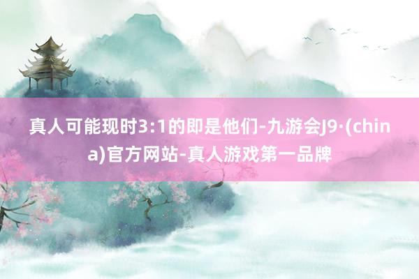 真人可能现时3:1的即是他们-九游会J9·(china)官方网站-真人游戏第一品牌