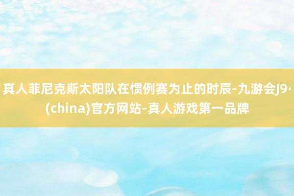 真人菲尼克斯太阳队在惯例赛为止的时辰-九游会J9·(china)官方网站-真人游戏第一品牌