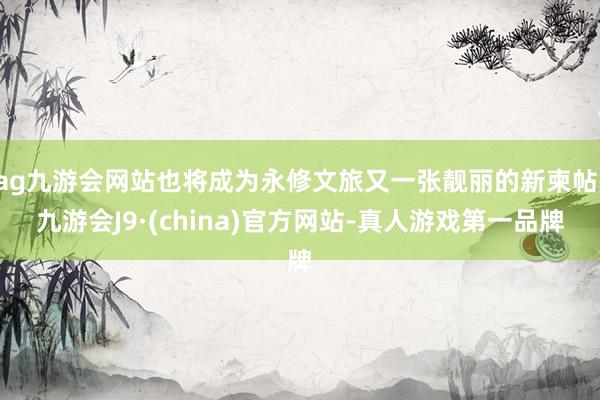ag九游会网站也将成为永修文旅又一张靓丽的新柬帖-九游会J9·(china)官方网站-真人游戏第一品牌