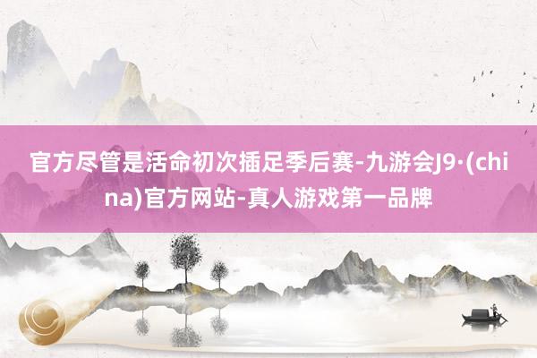 官方尽管是活命初次插足季后赛-九游会J9·(china)官方网站-真人游戏第一品牌