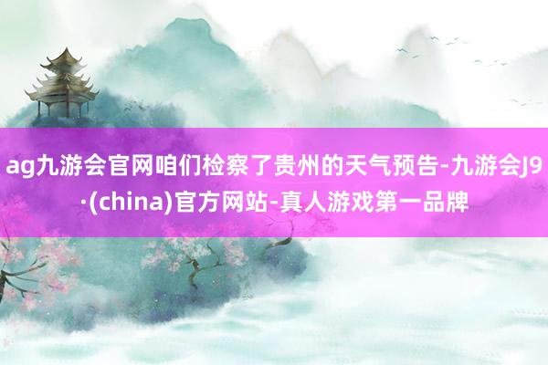 ag九游会官网咱们检察了贵州的天气预告-九游会J9·(china)官方网站-真人游戏第一品牌
