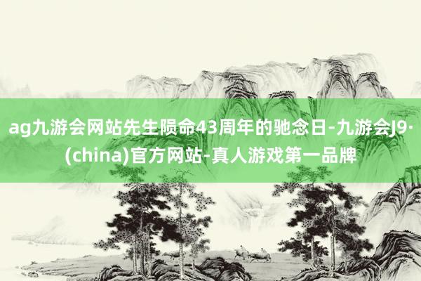 ag九游会网站先生陨命43周年的驰念日-九游会J9·(china)官方网站-真人游戏第一品牌