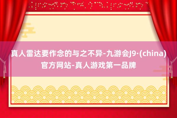 真人雷达要作念的与之不异-九游会J9·(china)官方网站-真人游戏第一品牌