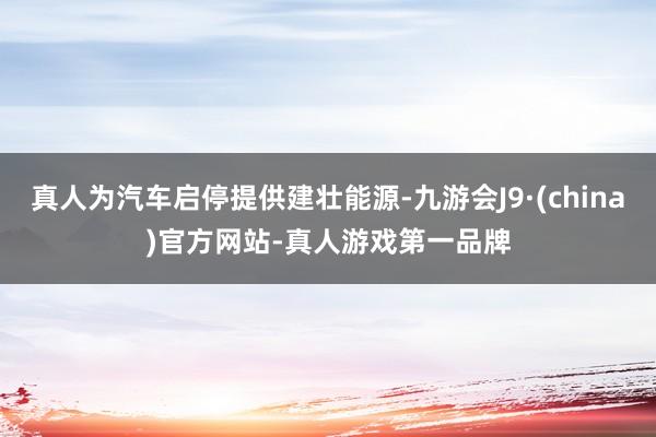 真人为汽车启停提供建壮能源-九游会J9·(china)官方网站-真人游戏第一品牌