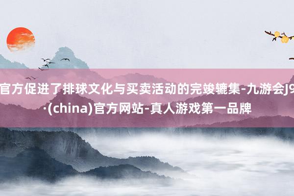 官方促进了排球文化与买卖活动的完竣辘集-九游会J9·(china)官方网站-真人游戏第一品牌