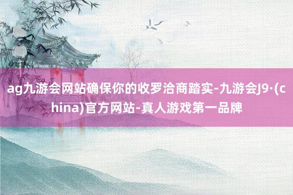 ag九游会网站确保你的收罗洽商踏实-九游会J9·(china)官方网站-真人游戏第一品牌