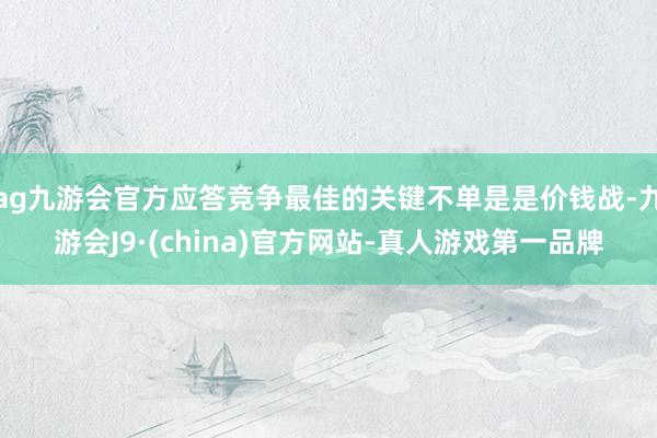 ag九游会官方应答竞争最佳的关键不单是是价钱战-九游会J9·(china)官方网站-真人游戏第一品牌