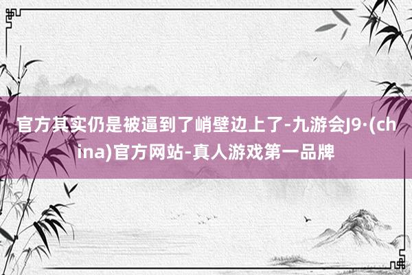 官方其实仍是被逼到了峭壁边上了-九游会J9·(china)官方网站-真人游戏第一品牌