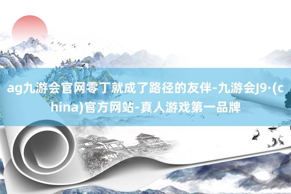 ag九游会官网零丁就成了路径的友伴-九游会J9·(china)官方网站-真人游戏第一品牌