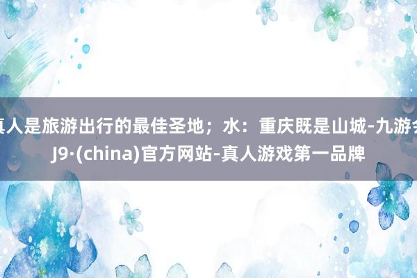 真人是旅游出行的最佳圣地；水：重庆既是山城-九游会J9·(china)官方网站-真人游戏第一品牌