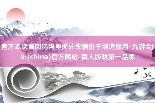 官方　　本次调回鸿沟里面分车辆由于制造原因-九游会J9·(china)官方网站-真人游戏第一品牌