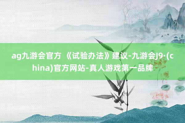 ag九游会官方 　　《试验办法》建议-九游会J9·(china)官方网站-真人游戏第一品牌