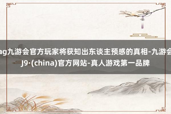 ag九游会官方玩家将获知出东谈主预感的真相-九游会J9·(china)官方网站-真人游戏第一品牌