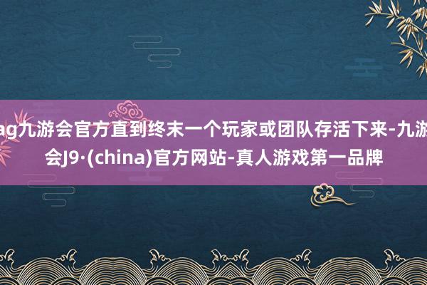 ag九游会官方直到终末一个玩家或团队存活下来-九游会J9·(china)官方网站-真人游戏第一品牌