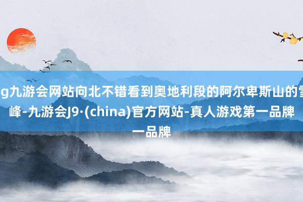 ag九游会网站向北不错看到奥地利段的阿尔卑斯山的雪峰-九游会J9·(china)官方网站-真人游戏第一品牌