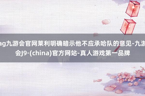 ag九游会官网莱利明确暗示他不应承哈队的意见-九游会J9·(china)官方网站-真人游戏第一品牌