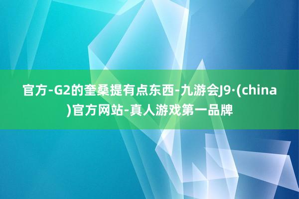 官方-G2的奎桑提有点东西-九游会J9·(china)官方网站-真人游戏第一品牌