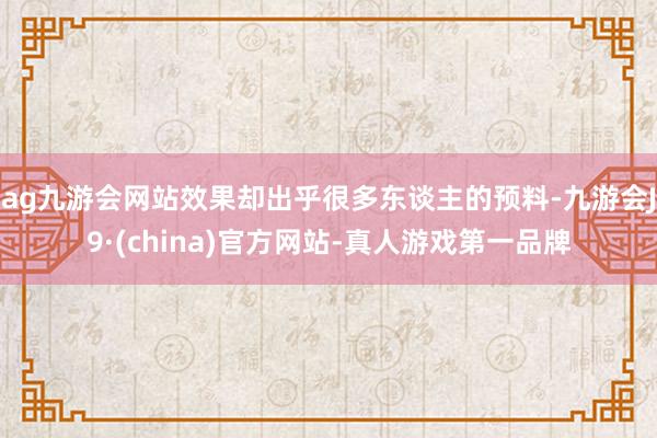 ag九游会网站效果却出乎很多东谈主的预料-九游会J9·(china)官方网站-真人游戏第一品牌