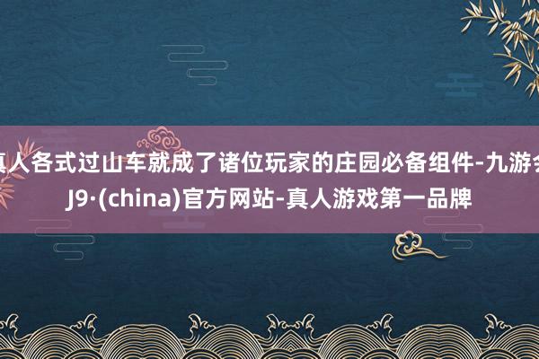 真人各式过山车就成了诸位玩家的庄园必备组件-九游会J9·(china)官方网站-真人游戏第一品牌