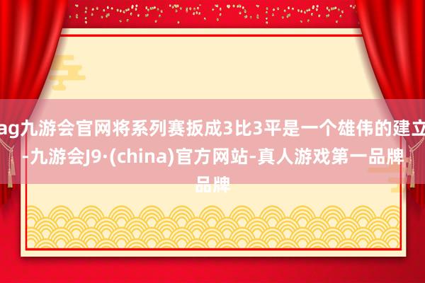 ag九游会官网将系列赛扳成3比3平是一个雄伟的建立-九游会J9·(china)官方网站-真人游戏第一品牌