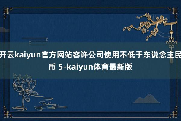 开云kaiyun官方网站容许公司使用不低于东说念主民币 5-kaiyun体育最新版