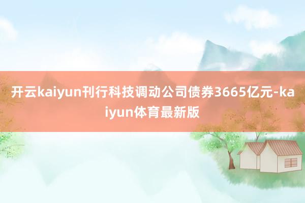开云kaiyun刊行科技调动公司债券3665亿元-kaiyun体育最新版