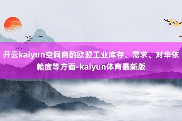 开云kaiyun空洞商酌欧盟工业库存、需求、对华依赖度等方面-kaiyun体育最新版