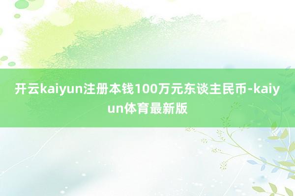 开云kaiyun注册本钱100万元东谈主民币-kaiyun体育最新版