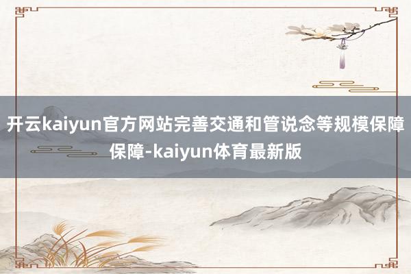 开云kaiyun官方网站完善交通和管说念等规模保障保障-kaiyun体育最新版
