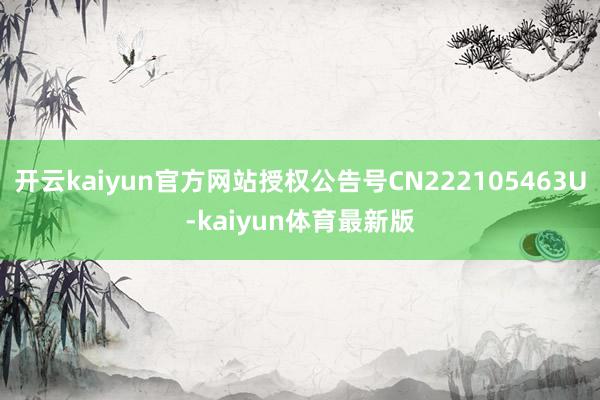 开云kaiyun官方网站授权公告号CN222105463U-kaiyun体育最新版