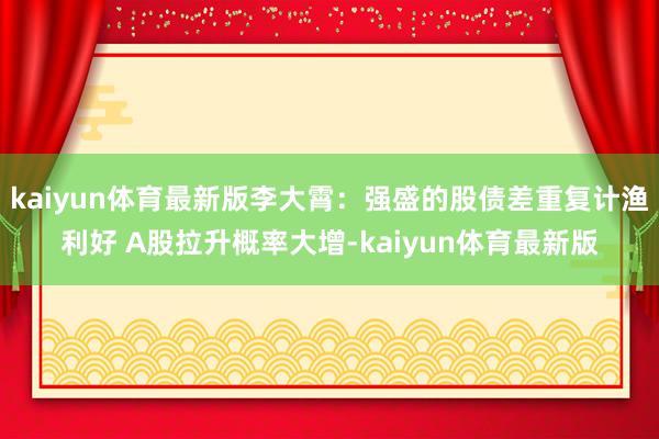 kaiyun体育最新版李大霄：强盛的股债差重复计渔利好 A股拉升概率大增-kaiyun体育最新版
