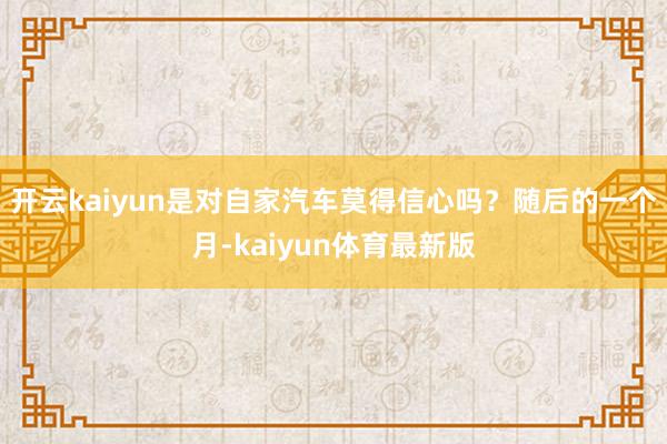 开云kaiyun是对自家汽车莫得信心吗？随后的一个月-kaiyun体育最新版