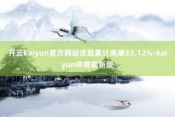 开云kaiyun官方网站该股累计高潮33.12%-kaiyun体育最新版