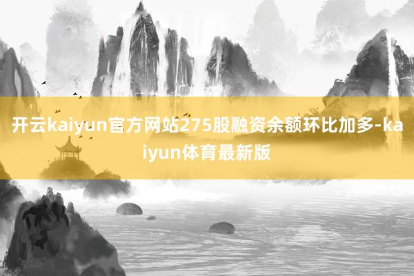 开云kaiyun官方网站275股融资余额环比加多-kaiyun体育最新版