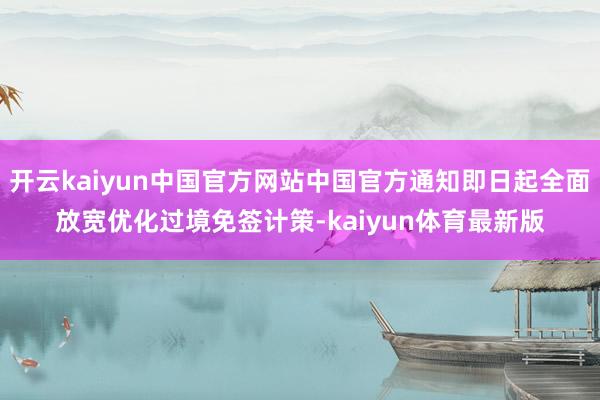 开云kaiyun中国官方网站中国官方通知即日起全面放宽优化过境免签计策-kaiyun体育最新版