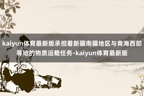 kaiyun体育最新版承担着新疆南疆地区与青海西部等地的物质运载任务-kaiyun体育最新版