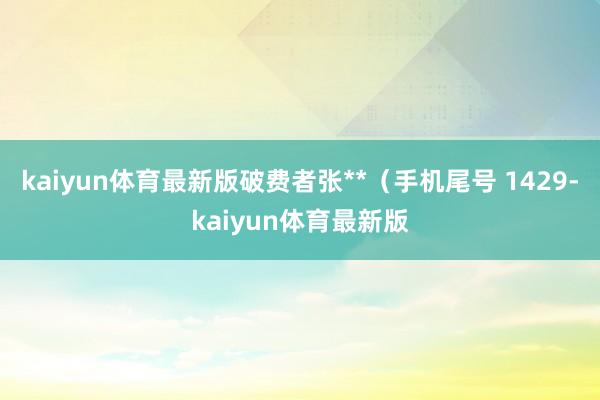 kaiyun体育最新版破费者张**（手机尾号 1429-kaiyun体育最新版