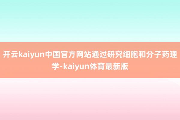 开云kaiyun中国官方网站通过研究细胞和分子药理学-kaiyun体育最新版