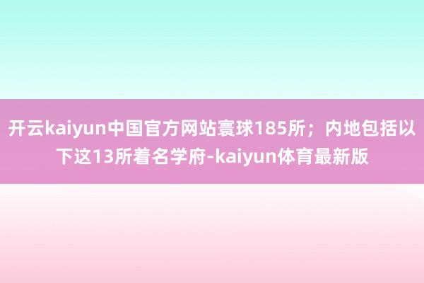 开云kaiyun中国官方网站寰球185所；内地包括以下这13所着名学府-kaiyun体育最新版