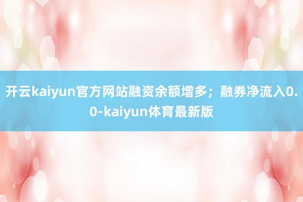 开云kaiyun官方网站融资余额增多；融券净流入0.0-kaiyun体育最新版