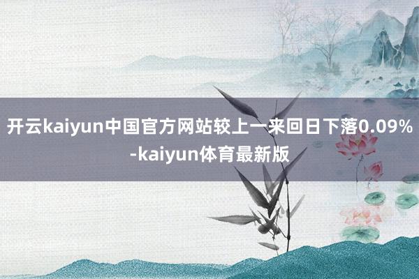 开云kaiyun中国官方网站较上一来回日下落0.09%-kaiyun体育最新版