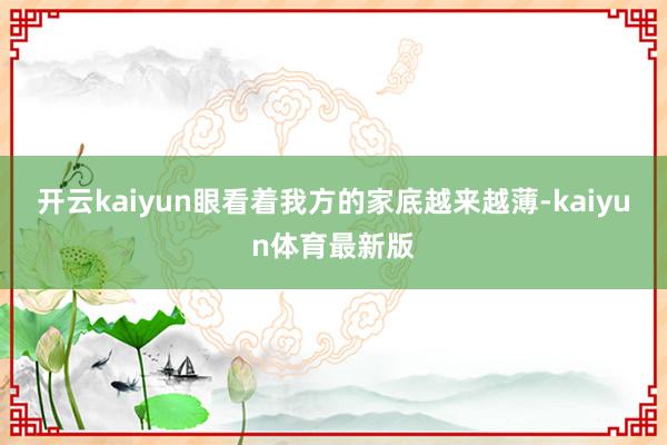 开云kaiyun眼看着我方的家底越来越薄-kaiyun体育最新版