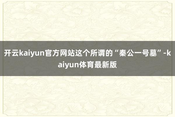 开云kaiyun官方网站这个所谓的“秦公一号墓”-kaiyun体育最新版