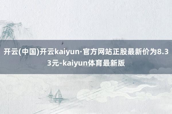 开云(中国)开云kaiyun·官方网站正股最新价为8.33元-kaiyun体育最新版
